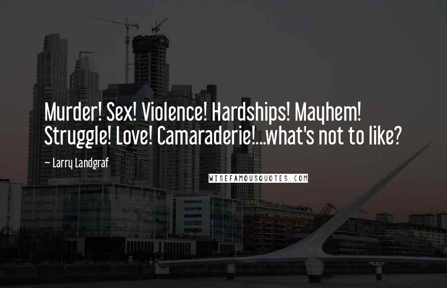 Larry Landgraf Quotes: Murder! Sex! Violence! Hardships! Mayhem! Struggle! Love! Camaraderie!...what's not to like?