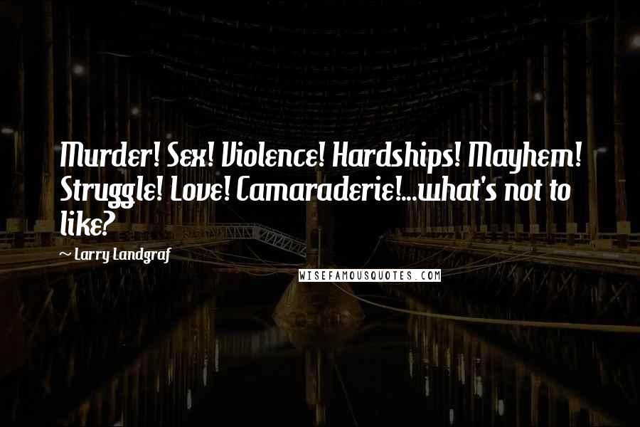 Larry Landgraf Quotes: Murder! Sex! Violence! Hardships! Mayhem! Struggle! Love! Camaraderie!...what's not to like?