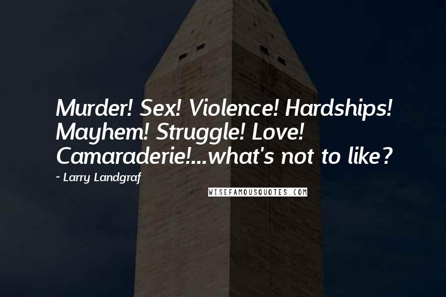 Larry Landgraf Quotes: Murder! Sex! Violence! Hardships! Mayhem! Struggle! Love! Camaraderie!...what's not to like?