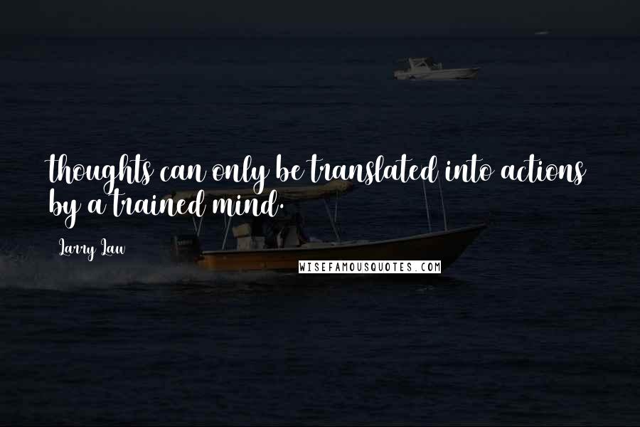 Larry Law Quotes: thoughts can only be translated into actions by a trained mind.