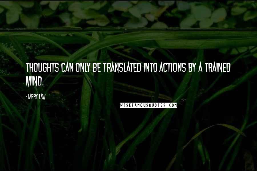 Larry Law Quotes: thoughts can only be translated into actions by a trained mind.