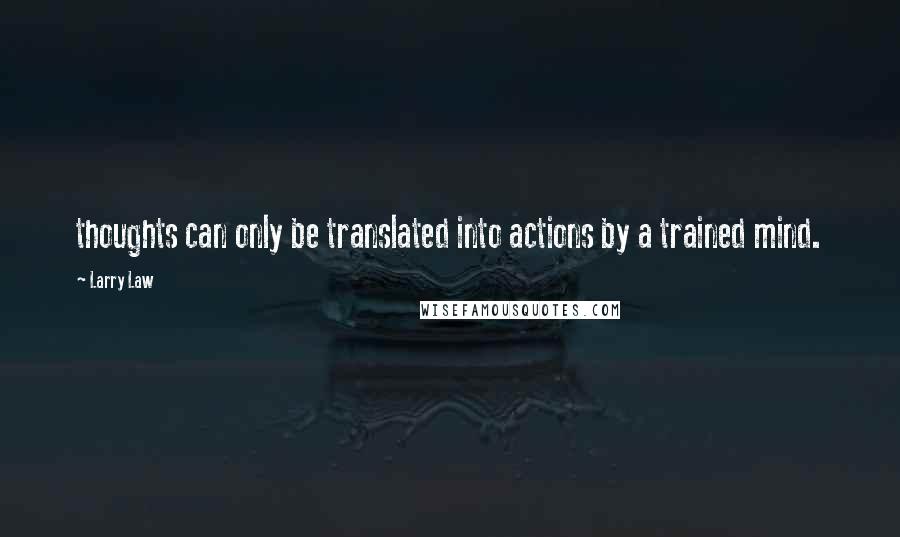 Larry Law Quotes: thoughts can only be translated into actions by a trained mind.