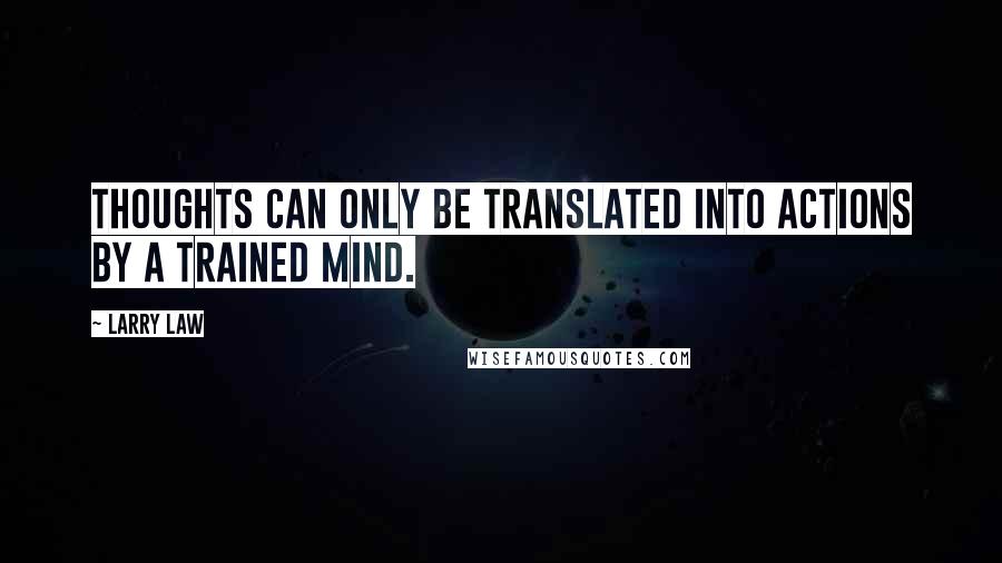 Larry Law Quotes: thoughts can only be translated into actions by a trained mind.
