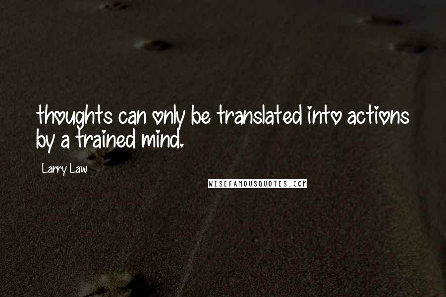 Larry Law Quotes: thoughts can only be translated into actions by a trained mind.