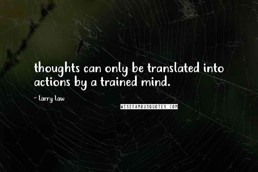 Larry Law Quotes: thoughts can only be translated into actions by a trained mind.