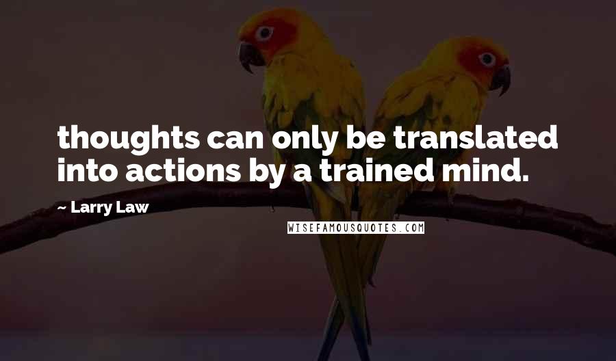 Larry Law Quotes: thoughts can only be translated into actions by a trained mind.