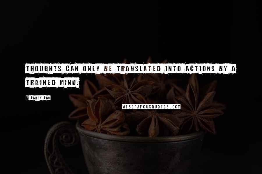 Larry Law Quotes: thoughts can only be translated into actions by a trained mind.