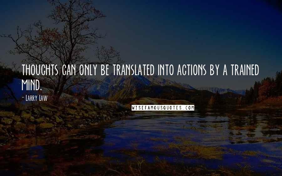 Larry Law Quotes: thoughts can only be translated into actions by a trained mind.