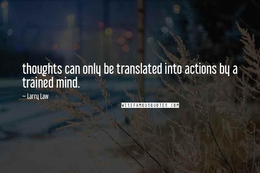 Larry Law Quotes: thoughts can only be translated into actions by a trained mind.