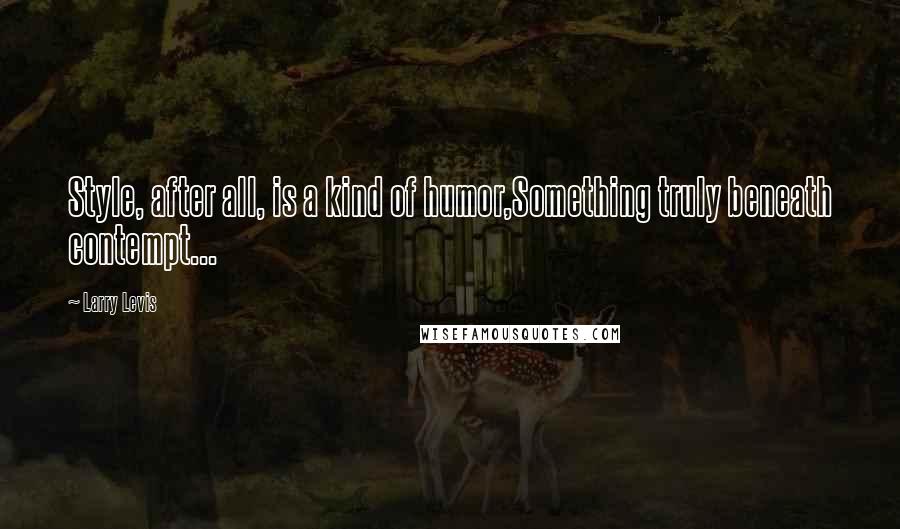 Larry Levis Quotes: Style, after all, is a kind of humor,Something truly beneath contempt...