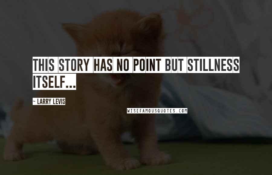 Larry Levis Quotes: This story has no point but stillness itself...
