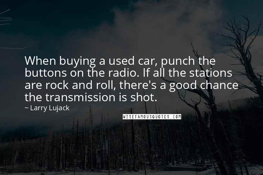 Larry Lujack Quotes: When buying a used car, punch the buttons on the radio. If all the stations are rock and roll, there's a good chance the transmission is shot.