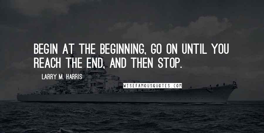 Larry M. Harris Quotes: Begin at the beginning, go on until you reach the end, and then stop.