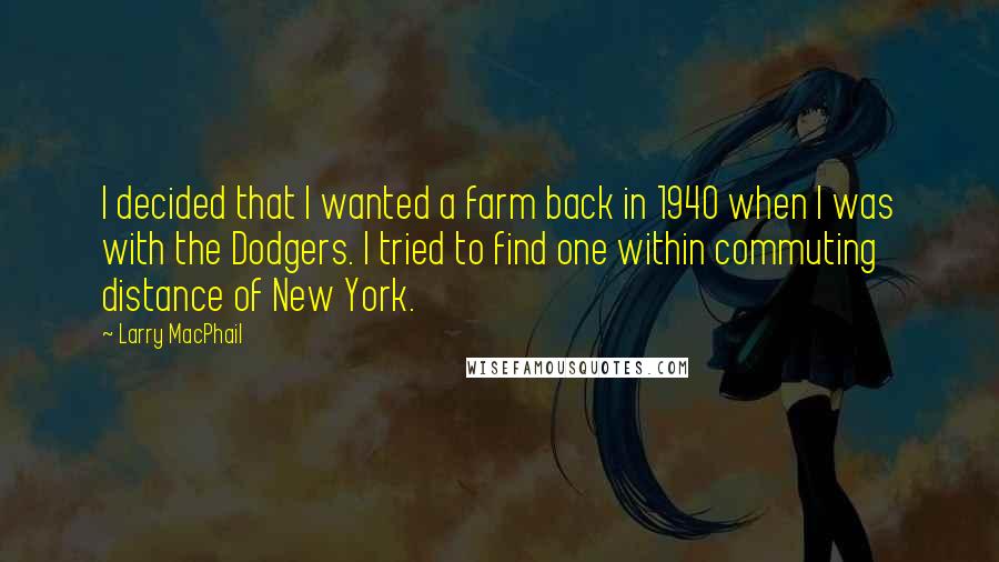 Larry MacPhail Quotes: I decided that I wanted a farm back in 1940 when I was with the Dodgers. I tried to find one within commuting distance of New York.