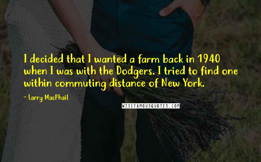 Larry MacPhail Quotes: I decided that I wanted a farm back in 1940 when I was with the Dodgers. I tried to find one within commuting distance of New York.