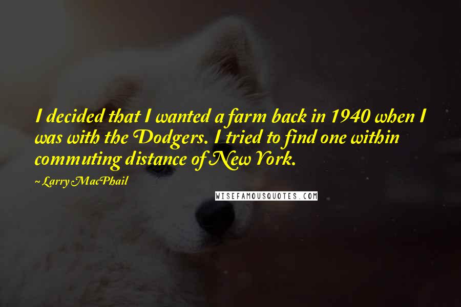 Larry MacPhail Quotes: I decided that I wanted a farm back in 1940 when I was with the Dodgers. I tried to find one within commuting distance of New York.