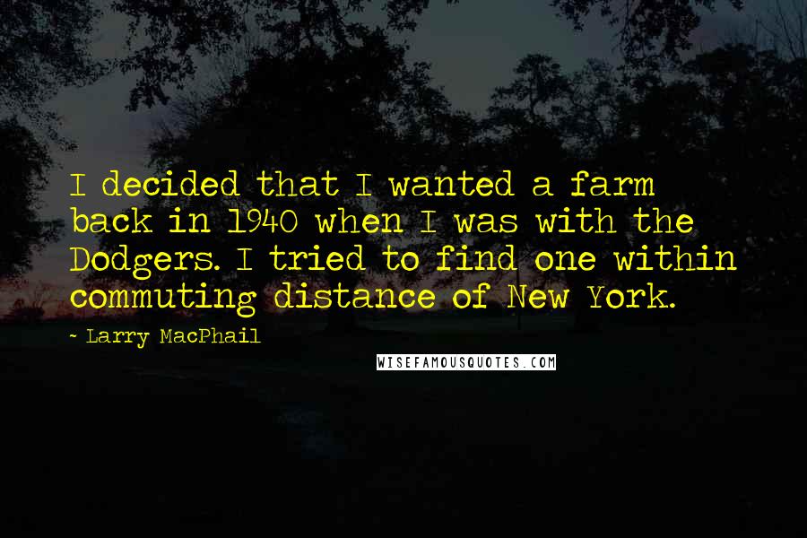 Larry MacPhail Quotes: I decided that I wanted a farm back in 1940 when I was with the Dodgers. I tried to find one within commuting distance of New York.