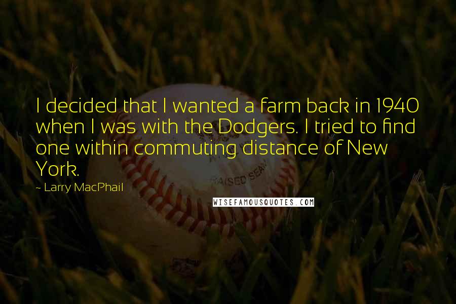 Larry MacPhail Quotes: I decided that I wanted a farm back in 1940 when I was with the Dodgers. I tried to find one within commuting distance of New York.