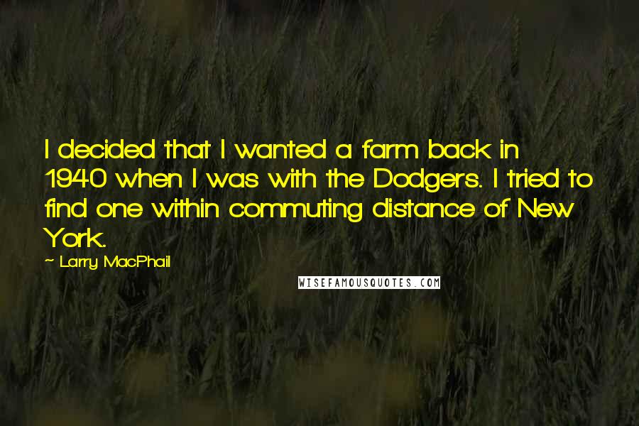 Larry MacPhail Quotes: I decided that I wanted a farm back in 1940 when I was with the Dodgers. I tried to find one within commuting distance of New York.