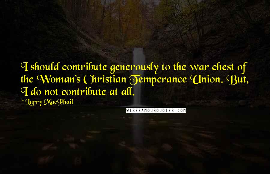 Larry MacPhail Quotes: I should contribute generously to the war chest of the Woman's Christian Temperance Union. But, I do not contribute at all.