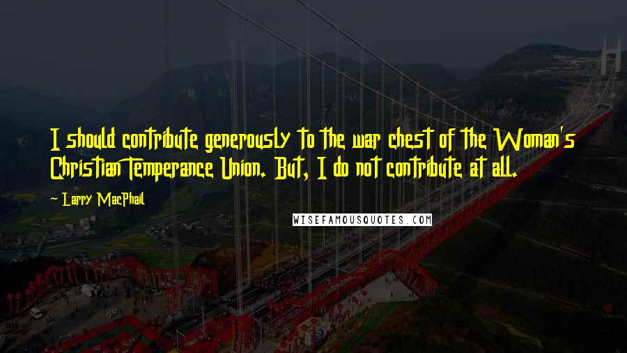 Larry MacPhail Quotes: I should contribute generously to the war chest of the Woman's Christian Temperance Union. But, I do not contribute at all.