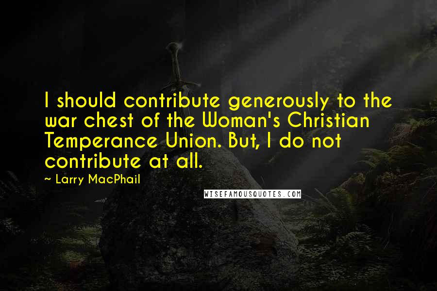 Larry MacPhail Quotes: I should contribute generously to the war chest of the Woman's Christian Temperance Union. But, I do not contribute at all.