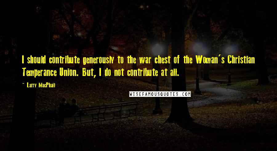 Larry MacPhail Quotes: I should contribute generously to the war chest of the Woman's Christian Temperance Union. But, I do not contribute at all.