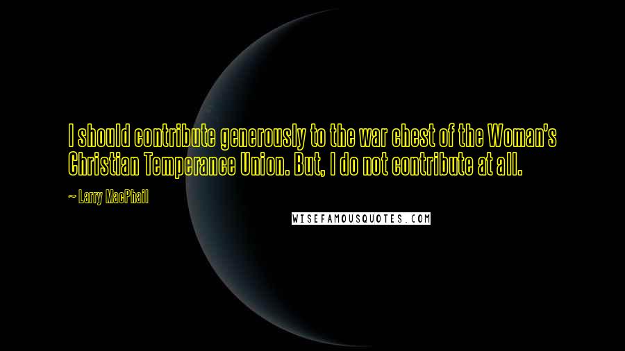 Larry MacPhail Quotes: I should contribute generously to the war chest of the Woman's Christian Temperance Union. But, I do not contribute at all.