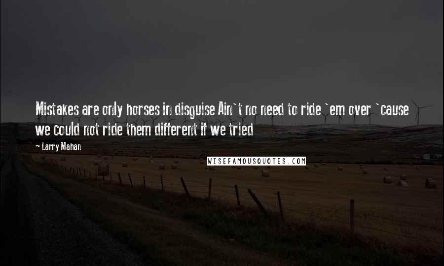 Larry Mahan Quotes: Mistakes are only horses in disguise Ain't no need to ride 'em over 'cause we could not ride them different if we tried