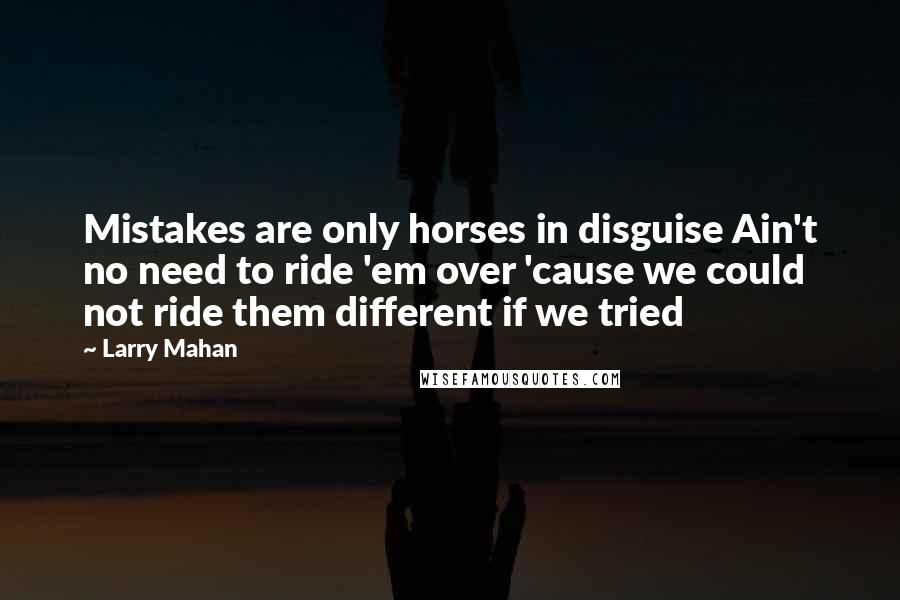 Larry Mahan Quotes: Mistakes are only horses in disguise Ain't no need to ride 'em over 'cause we could not ride them different if we tried