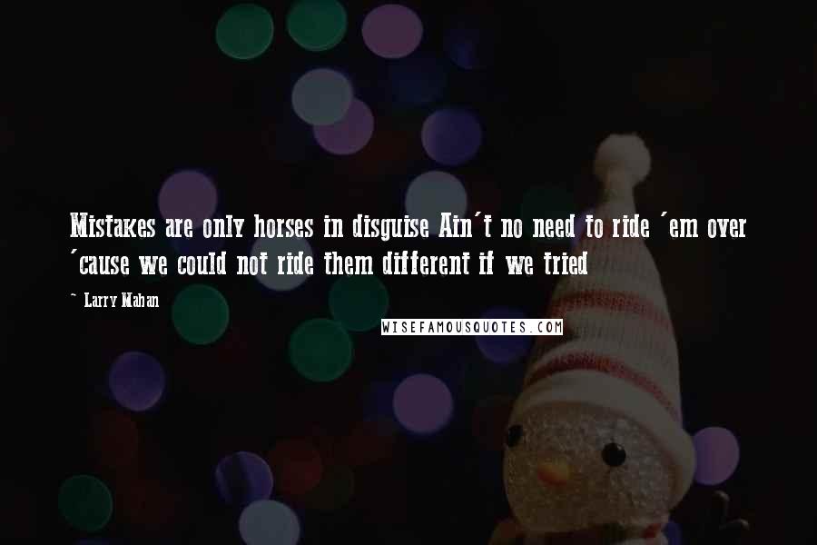 Larry Mahan Quotes: Mistakes are only horses in disguise Ain't no need to ride 'em over 'cause we could not ride them different if we tried