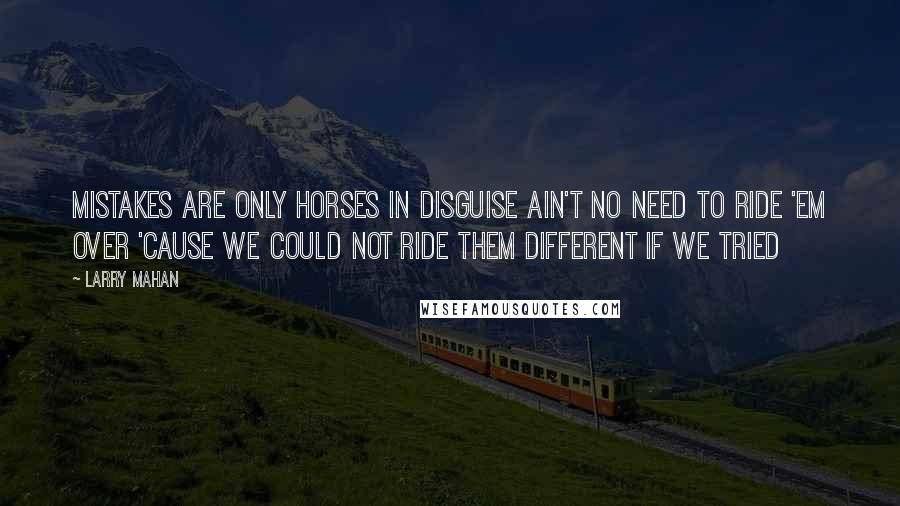 Larry Mahan Quotes: Mistakes are only horses in disguise Ain't no need to ride 'em over 'cause we could not ride them different if we tried