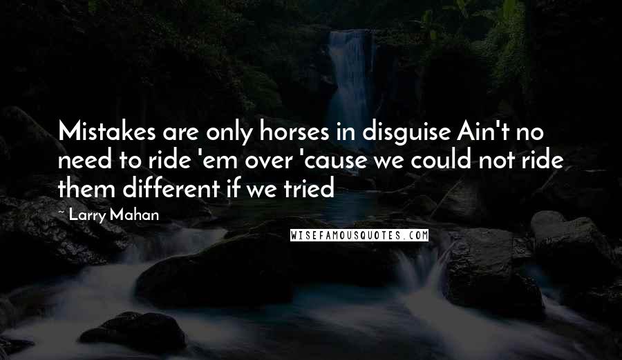 Larry Mahan Quotes: Mistakes are only horses in disguise Ain't no need to ride 'em over 'cause we could not ride them different if we tried