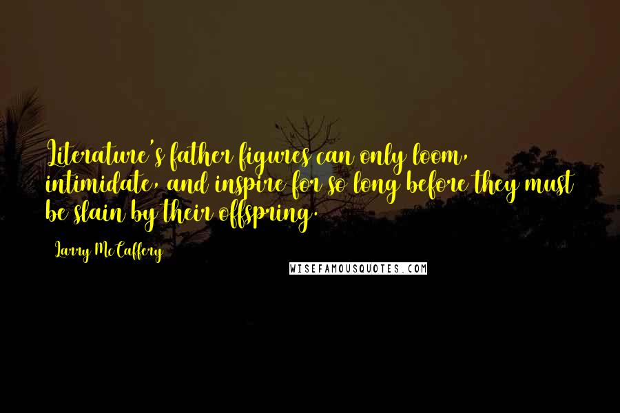 Larry McCaffery Quotes: Literature's father figures can only loom, intimidate, and inspire for so long before they must be slain by their offspring.