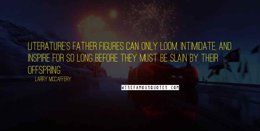 Larry McCaffery Quotes: Literature's father figures can only loom, intimidate, and inspire for so long before they must be slain by their offspring.
