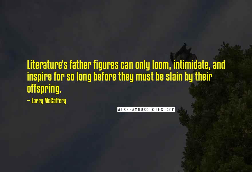 Larry McCaffery Quotes: Literature's father figures can only loom, intimidate, and inspire for so long before they must be slain by their offspring.