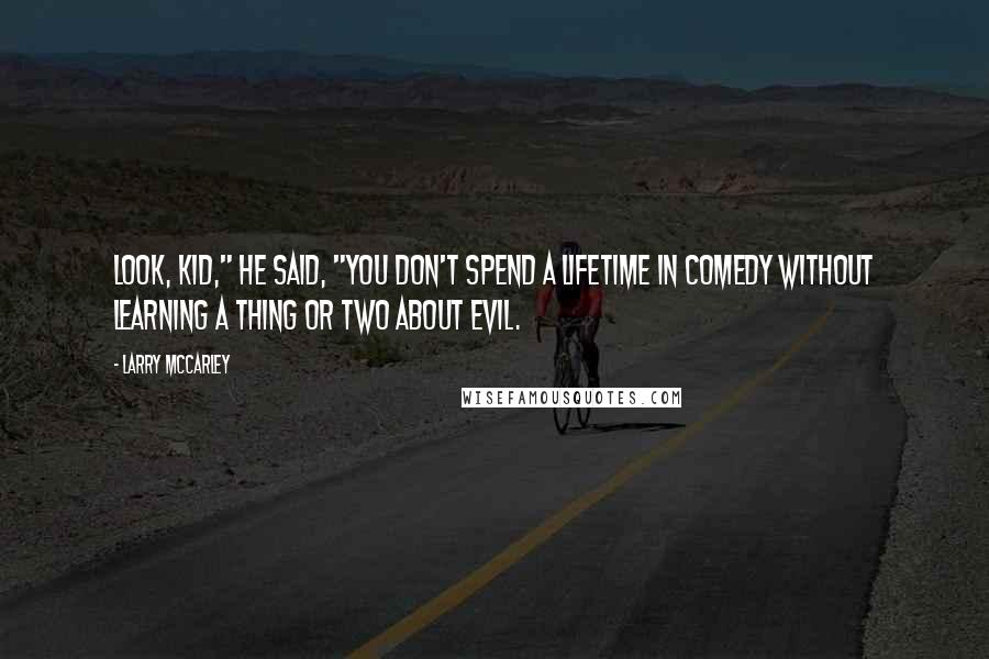 Larry McCarley Quotes: Look, kid," he said, "you don't spend a lifetime in comedy without learning a thing or two about evil.