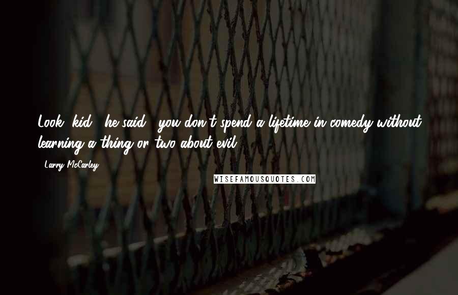 Larry McCarley Quotes: Look, kid," he said, "you don't spend a lifetime in comedy without learning a thing or two about evil.