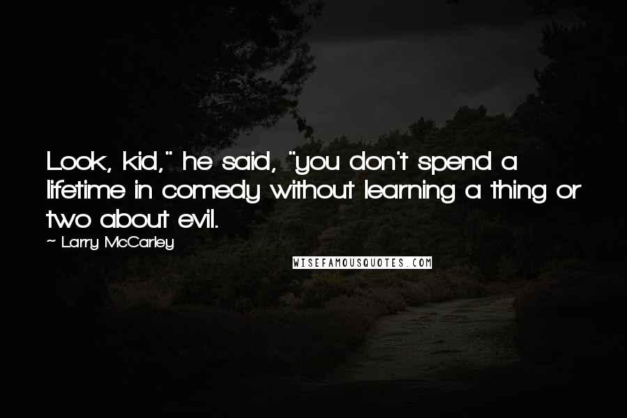 Larry McCarley Quotes: Look, kid," he said, "you don't spend a lifetime in comedy without learning a thing or two about evil.