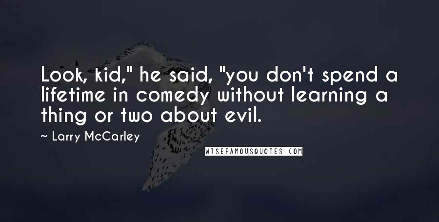 Larry McCarley Quotes: Look, kid," he said, "you don't spend a lifetime in comedy without learning a thing or two about evil.