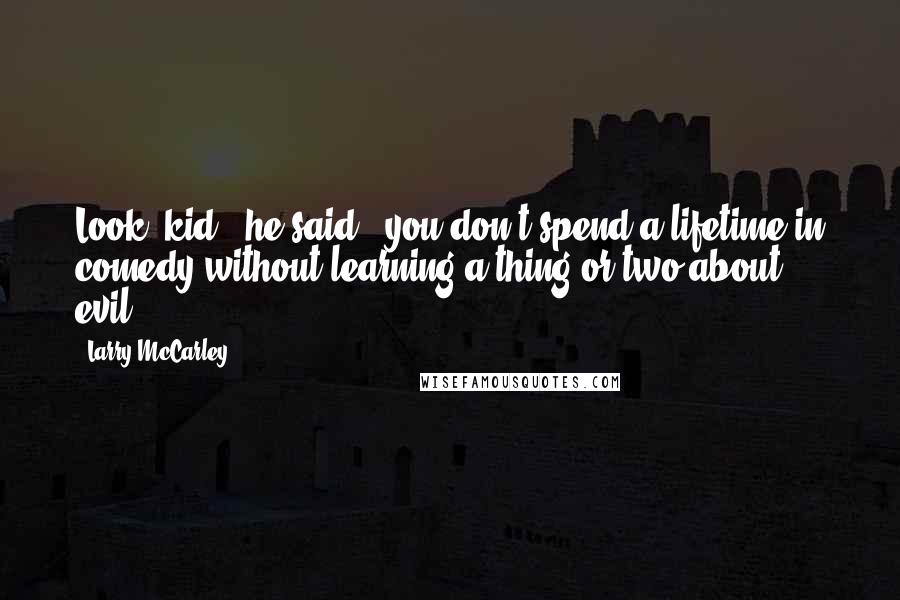 Larry McCarley Quotes: Look, kid," he said, "you don't spend a lifetime in comedy without learning a thing or two about evil.