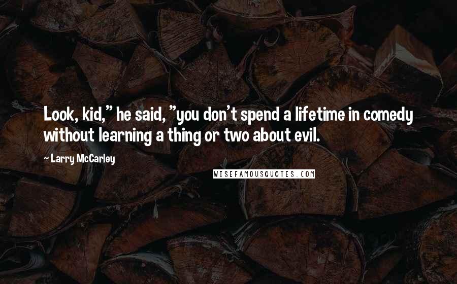 Larry McCarley Quotes: Look, kid," he said, "you don't spend a lifetime in comedy without learning a thing or two about evil.