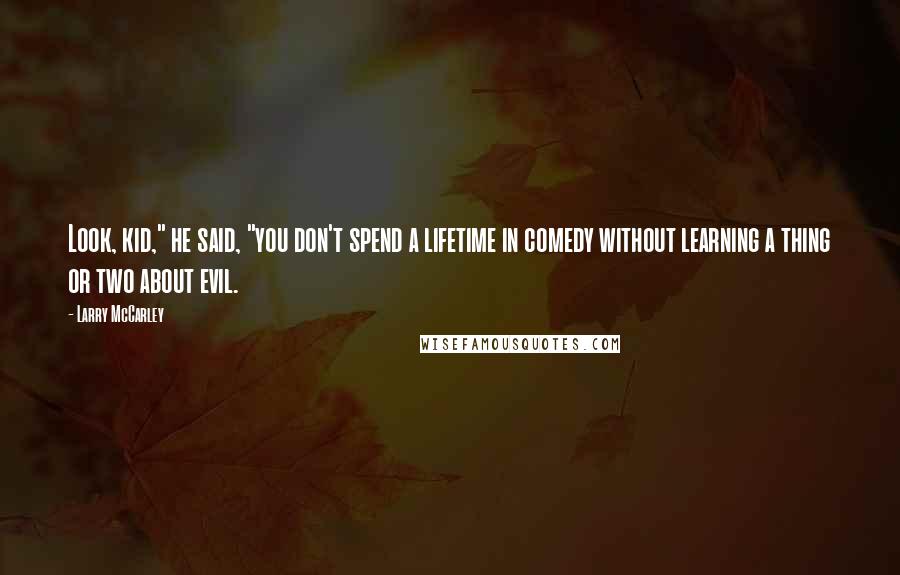 Larry McCarley Quotes: Look, kid," he said, "you don't spend a lifetime in comedy without learning a thing or two about evil.