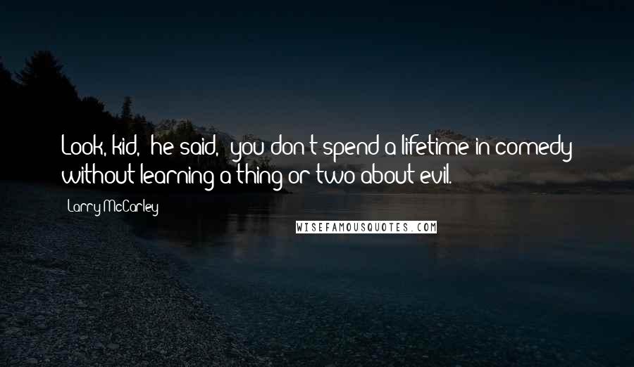 Larry McCarley Quotes: Look, kid," he said, "you don't spend a lifetime in comedy without learning a thing or two about evil.