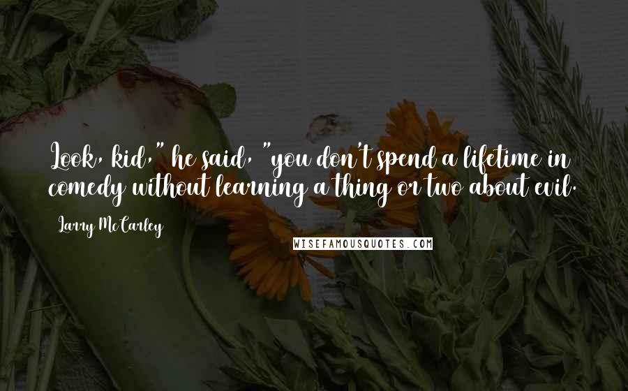 Larry McCarley Quotes: Look, kid," he said, "you don't spend a lifetime in comedy without learning a thing or two about evil.