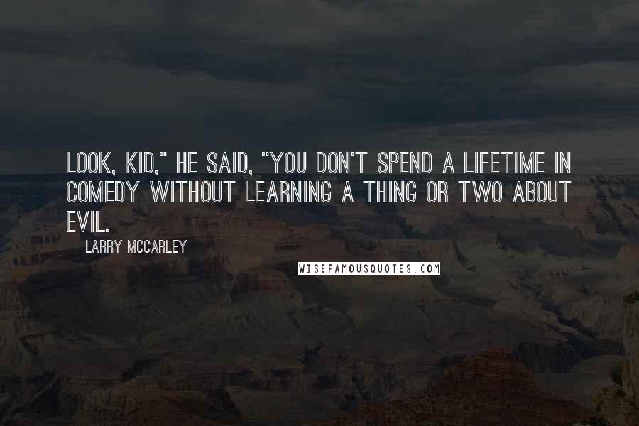 Larry McCarley Quotes: Look, kid," he said, "you don't spend a lifetime in comedy without learning a thing or two about evil.