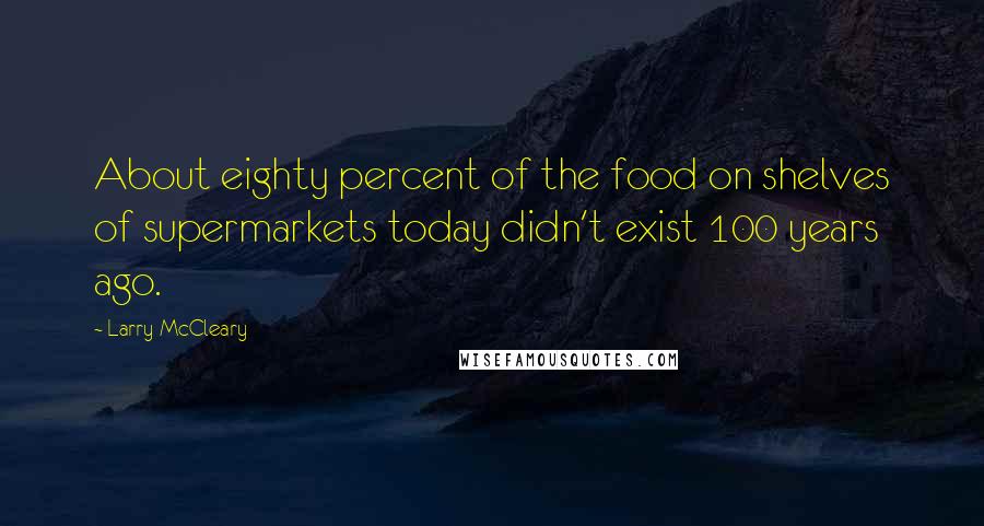 Larry McCleary Quotes: About eighty percent of the food on shelves of supermarkets today didn't exist 100 years ago.