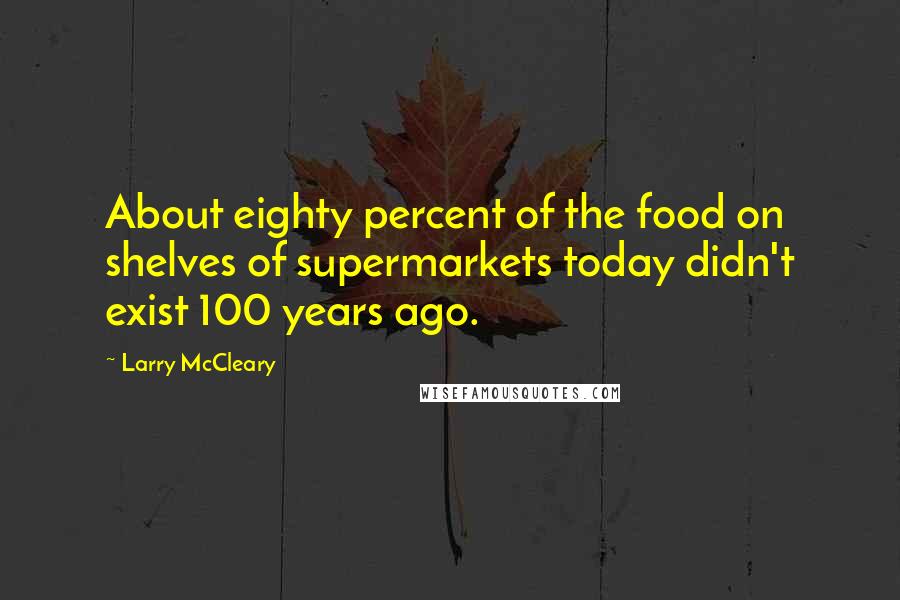 Larry McCleary Quotes: About eighty percent of the food on shelves of supermarkets today didn't exist 100 years ago.