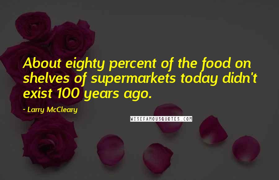 Larry McCleary Quotes: About eighty percent of the food on shelves of supermarkets today didn't exist 100 years ago.