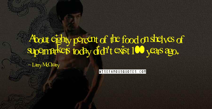 Larry McCleary Quotes: About eighty percent of the food on shelves of supermarkets today didn't exist 100 years ago.